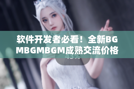 软件开发者必看！全新BGMBGMBGM成熟交流价格揭秘