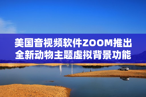 美国音视频软件ZOOM推出全新动物主题虚拟背景功能