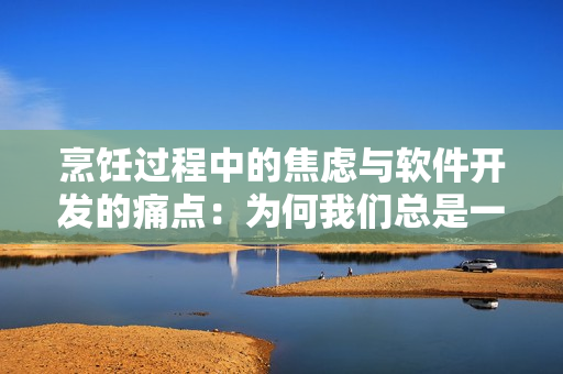 烹饪过程中的焦虑与软件开发的痛点：为何我们总是一边编码一边焦躁？
