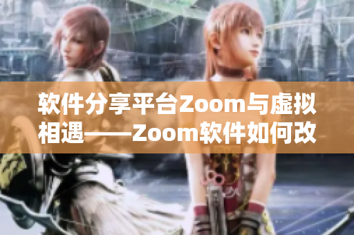 软件分享平台Zoom与虚拟相遇——Zoom软件如何改变了我们的生活