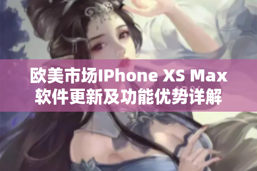 欧美市场IPhone XS Max软件更新及功能优势详解
