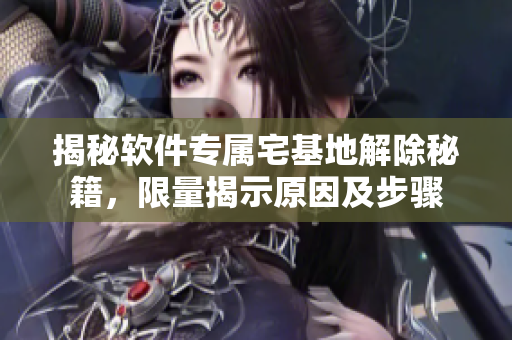 揭秘软件专属宅基地解除秘籍，限量揭示原因及步骤