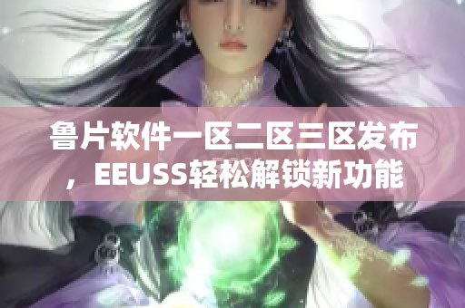 鲁片软件一区二区三区发布，EEUSS轻松解锁新功能