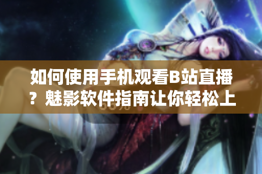 如何使用手机观看B站直播？魅影软件指南让你轻松上手