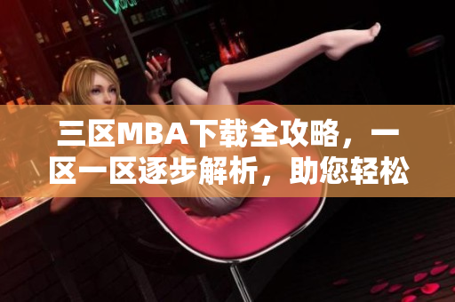 三区MBA下载全攻略，一区一区逐步解析，助您轻松学习软件开发技能