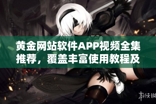黄金网站软件APP视频全集推荐，覆盖丰富使用教程及操作技巧详细介绍