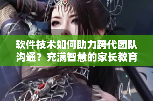 软件技术如何助力跨代团队沟通？充满智慧的家长教育解决方案