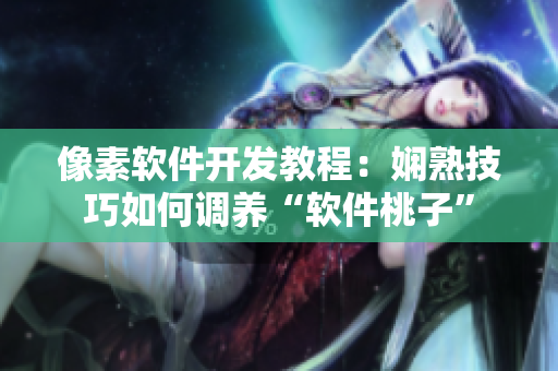 像素软件开发教程：娴熟技巧如何调养“软件桃子”