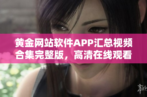 黄金网站软件APP汇总视频合集完整版，高清在线观看推荐