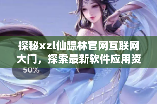 探秘xzl仙踪林官网互联网大门，探索最新软件应用资讯