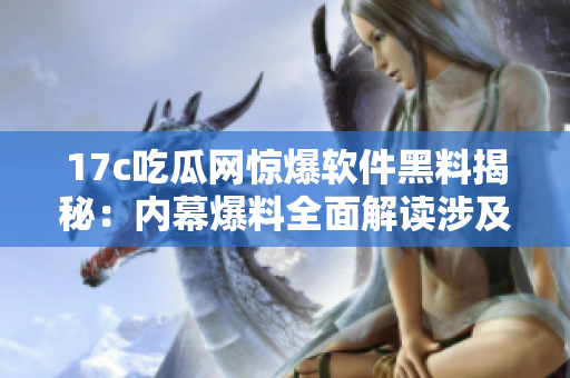 17c吃瓜网惊爆软件黑料揭秘：内幕爆料全面解读涉及源码泄露等事件