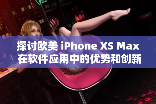 探讨欧美 iPhone XS Max 在软件应用中的优势和创新