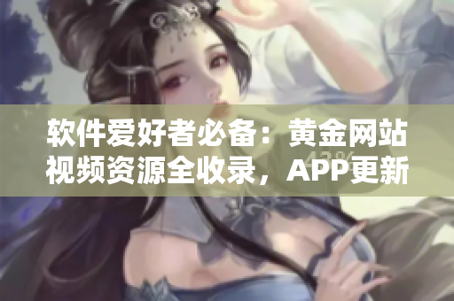 软件爱好者必备：黄金网站视频资源全收录，APP更新推荐一览