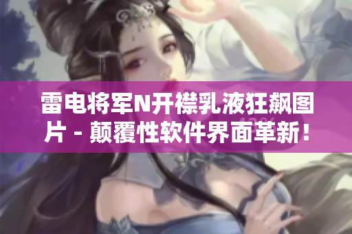雷电将军N开襟乳液狂飙图片 - 颠覆性软件界面革新！