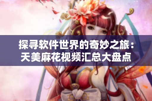 探寻软件世界的奇妙之旅：天美麻花视频汇总大盘点