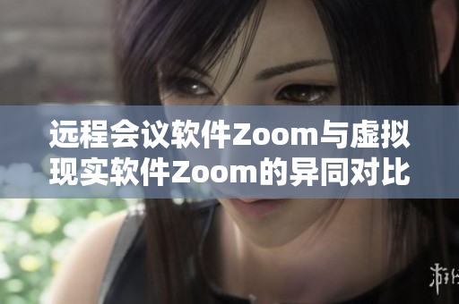 远程会议软件Zoom与虚拟现实软件Zoom的异同对比