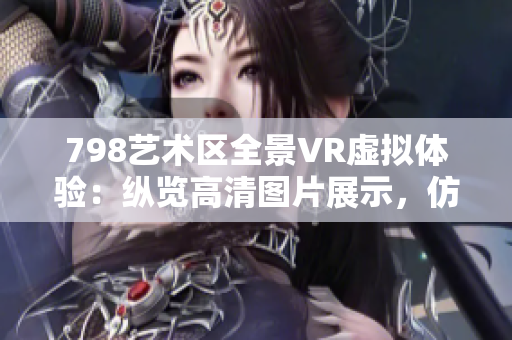 798艺术区全景VR虚拟体验：纵览高清图片展示，仿佛身临其境！