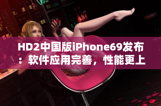 HD2中国版iPhone69发布：软件应用完善，性能更上一层楼