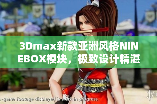 3Dmax新款亚洲风格NINEBOX模块，极致设计精湛呈现