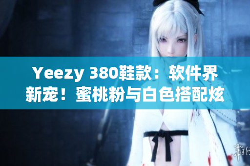 Yeezy 380鞋款：软件界新宠！蜜桃粉与白色搭配炫酷登场