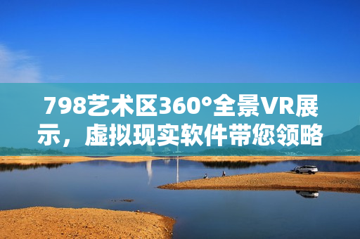 798艺术区360°全景VR展示，虚拟现实软件带您领略绚丽风景