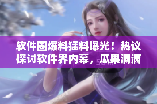 软件圈爆料猛料曝光！热议探讨软件界内幕，瓜果满满引发网友热议