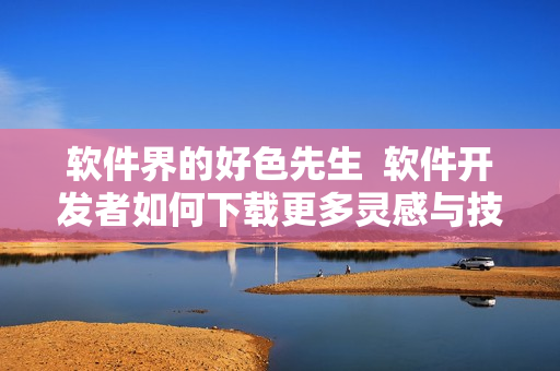 软件界的好色先生  软件开发者如何下载更多灵感与技能