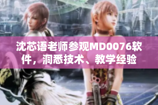 沈芯语老师参观MD0076软件，洞悉技术、教学经验