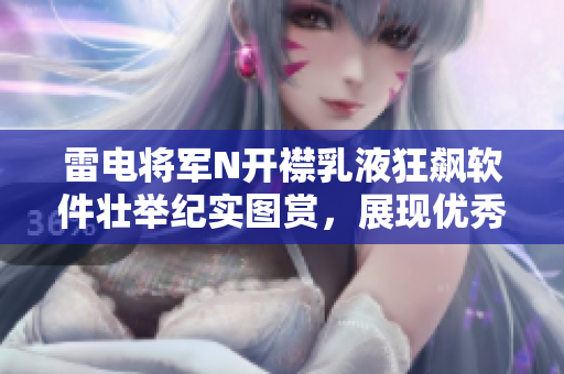 雷电将军N开襟乳液狂飙软件壮举纪实图赏，展现优秀软件综合实力！