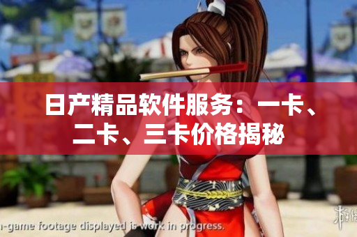 日产精品软件服务：一卡、二卡、三卡价格揭秘
