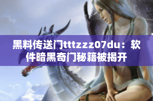 黑料传送门tttzzz07du：软件暗黑奇门秘籍被揭开