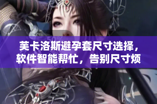 芙卡洛斯避孕套尺寸选择，软件智能帮忙，告别尺寸烦恼