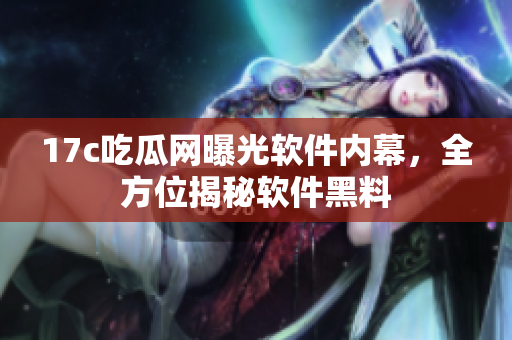 17c吃瓜网曝光软件内幕，全方位揭秘软件黑料