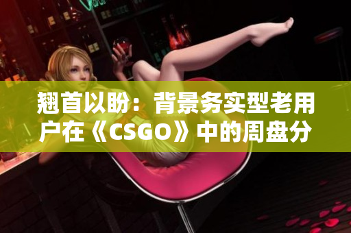 翘首以盼：背景务实型老用户在《CSGO》中的周盘分析