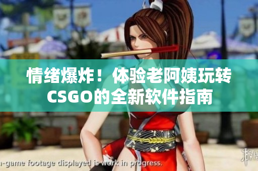 情绪爆炸！体验老阿姨玩转CSGO的全新软件指南