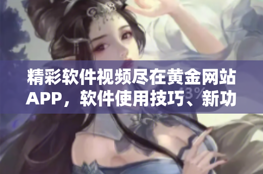 精彩软件视频尽在黄金网站APP，软件使用技巧、新功能分享一网打尽