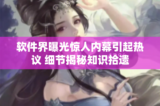 软件界曝光惊人内幕引起热议 细节揭秘知识拾遗