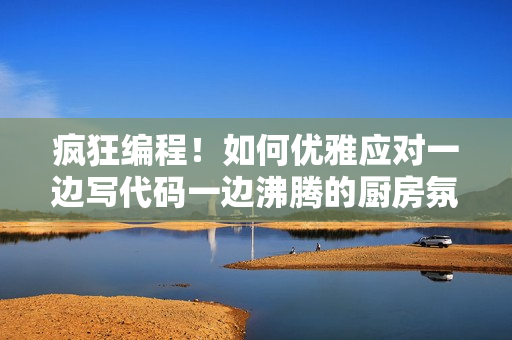 疯狂编程！如何优雅应对一边写代码一边沸腾的厨房氛围