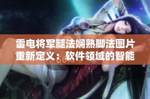 雷电将军腿法娴熟脚法图片重新定义：软件领域的智能反击技术揭秘