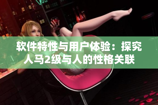 软件特性与用户体验：探究人马2级与人的性格关联