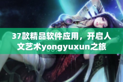 37款精品软件应用，开启人文艺术yongyuxun之旅