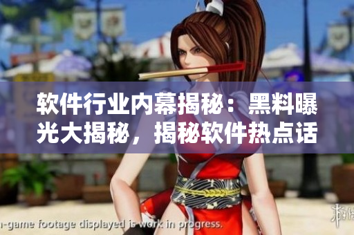 软件行业内幕揭秘：黑料曝光大揭秘，揭秘软件热点话题前后矛盾！