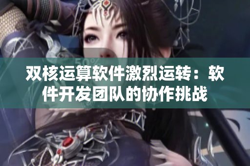 双核运算软件激烈运转：软件开发团队的协作挑战
