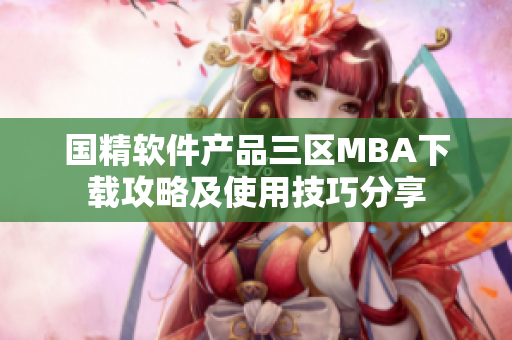 国精软件产品三区MBA下载攻略及使用技巧分享