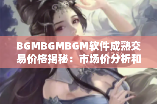 BGMBGMBGM软件成熟交易价格揭秘：市场价分析和购买指南