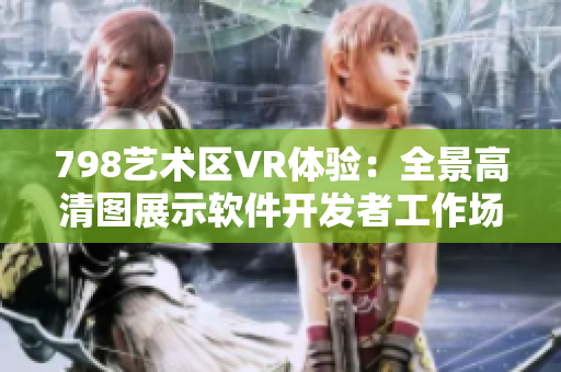 798艺术区VR体验：全景高清图展示软件开发者工作场景