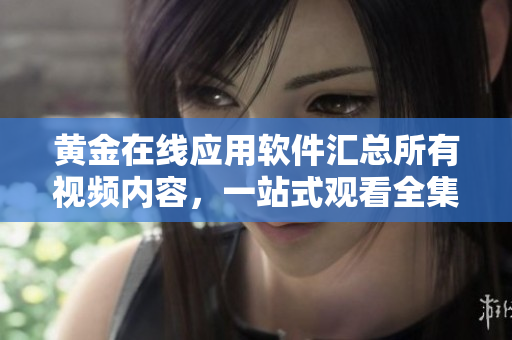 黄金在线应用软件汇总所有视频内容，一站式观看全集 【软件名称】