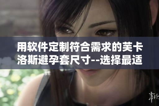 用软件定制符合需求的芙卡洛斯避孕套尺寸--选择最适合你的避孕套