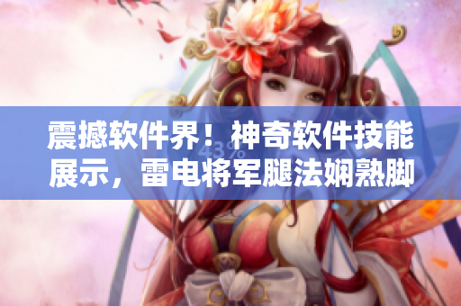 震撼软件界！神奇软件技能展示，雷电将军腿法娴熟脚法图片曝光