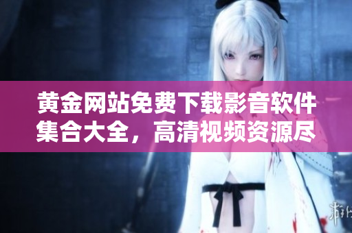 黄金网站免费下载影音软件集合大全，高清视频资源尽在其中